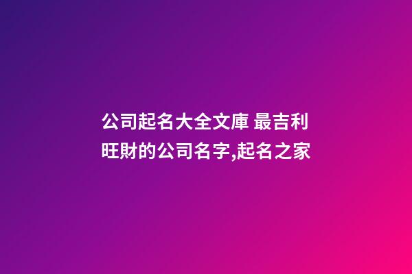 公司起名大全文庫 最吉利旺財的公司名字,起名之家